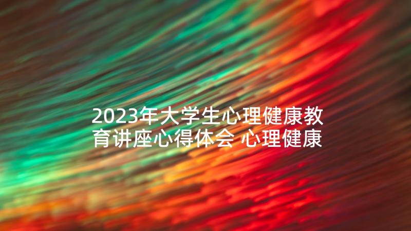 2023年大学生心理健康教育讲座心得体会 心理健康教育讲座心得体会(优秀10篇)