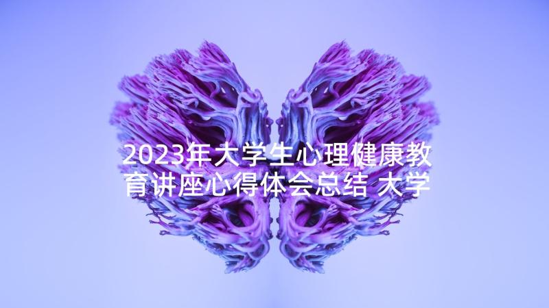 2023年大学生心理健康教育讲座心得体会总结 大学生心理健康教育心得体会(模板10篇)