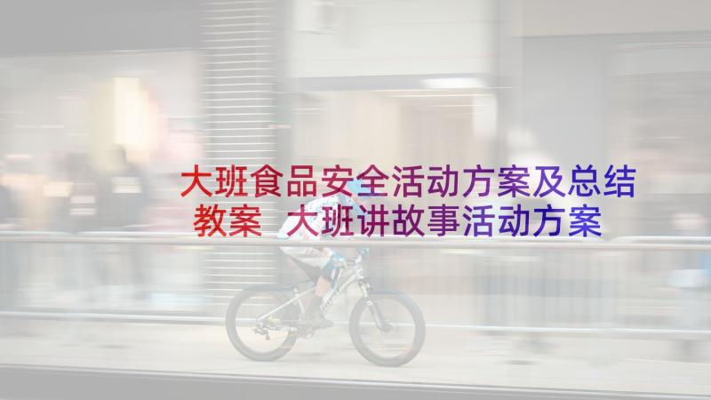 大班食品安全活动方案及总结教案 大班讲故事活动方案总结(优质5篇)