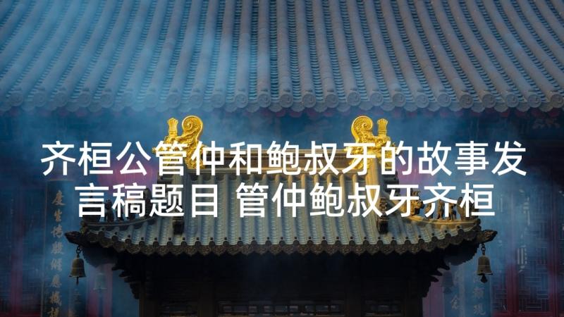 齐桓公管仲和鲍叔牙的故事发言稿题目 管仲鲍叔牙齐桓公之间的故事(通用5篇)