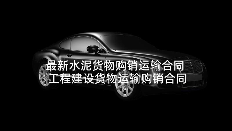 最新水泥货物购销运输合同 工程建设货物运输购销合同(实用5篇)