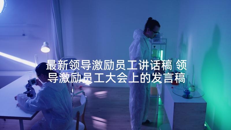 最新领导激励员工讲话稿 领导激励员工大会上的发言稿(优秀5篇)