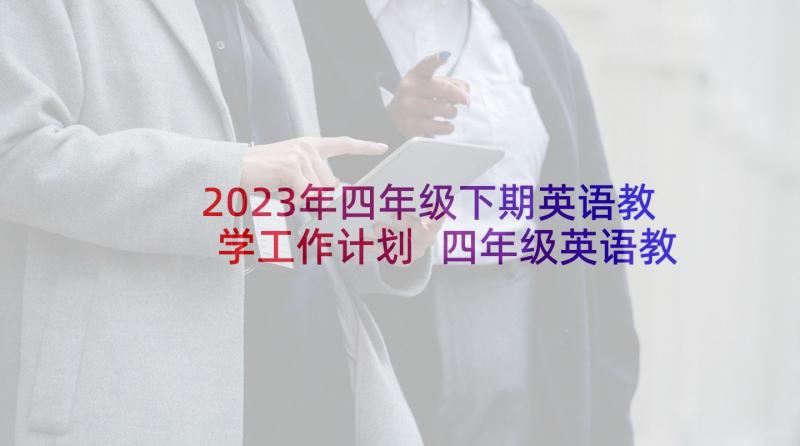 2023年四年级下期英语教学工作计划 四年级英语教学工作总结(汇总5篇)