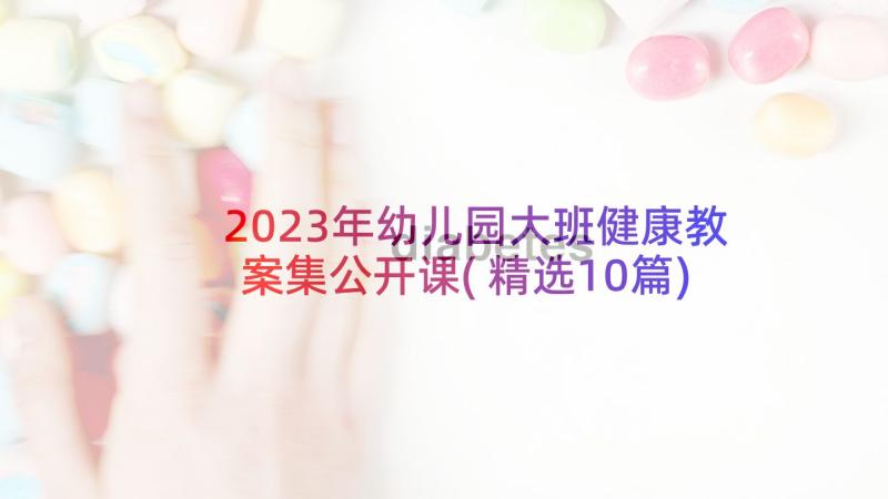 2023年幼儿园大班健康教案集公开课(精选10篇)