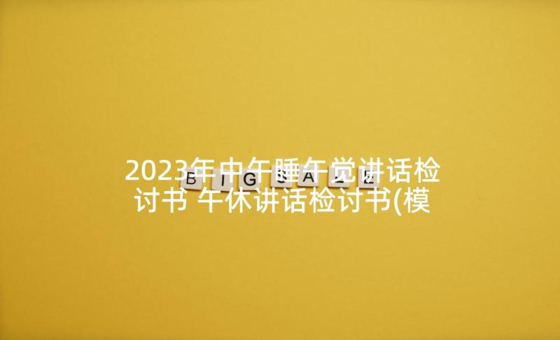 2023年中午睡午觉讲话检讨书 午休讲话检讨书(模板7篇)