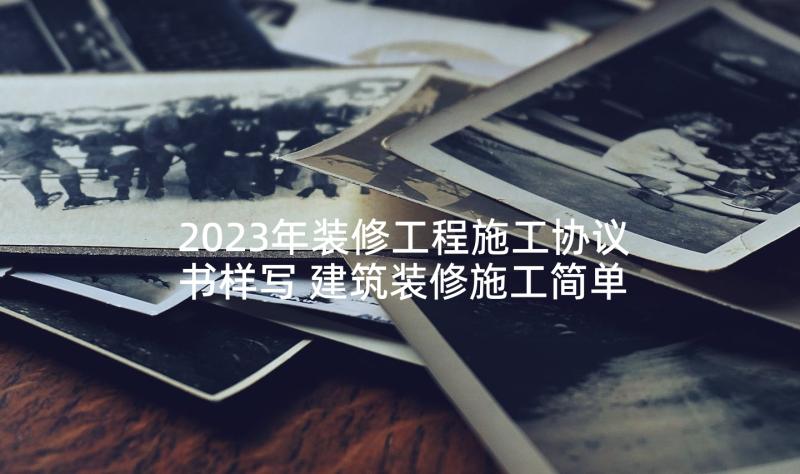 2023年装修工程施工协议书样写 建筑装修施工简单的合同(精选5篇)