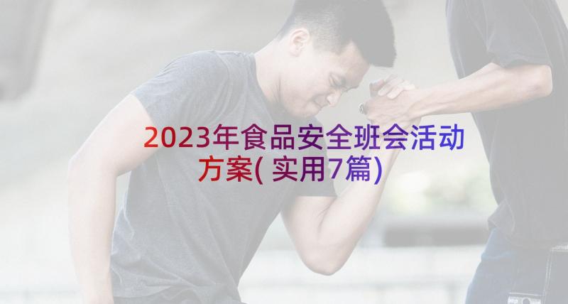 2023年食品安全班会活动方案(实用7篇)