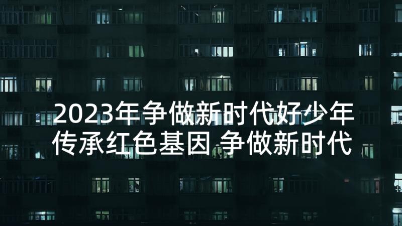 2023年争做新时代好少年传承红色基因 争做新时代少年演讲稿(精选5篇)