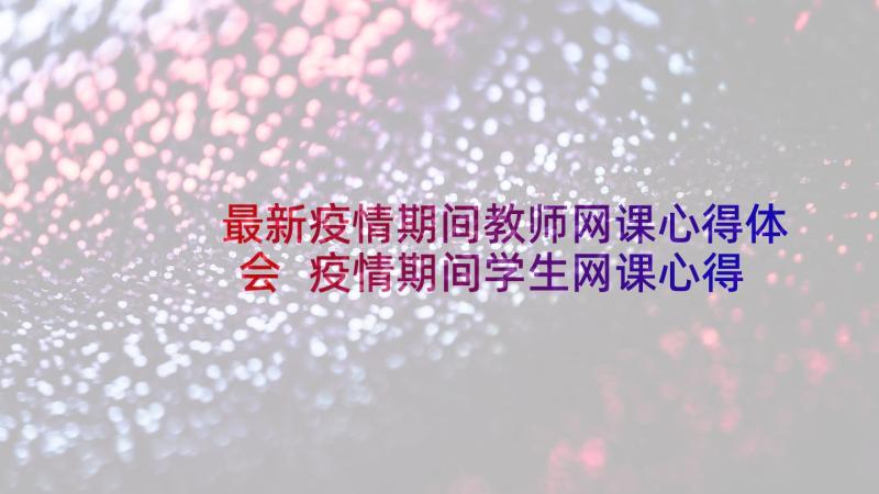 最新疫情期间教师网课心得体会 疫情期间学生网课心得体会(汇总7篇)