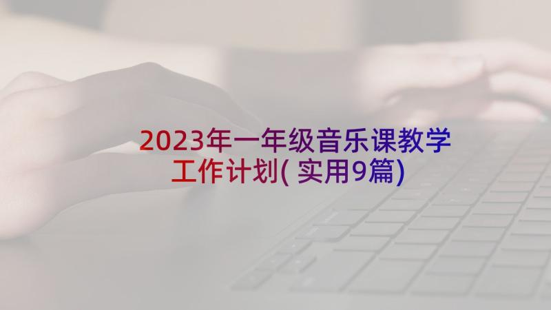 2023年一年级音乐课教学工作计划(实用9篇)