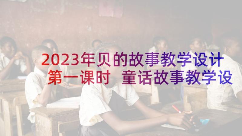 2023年贝的故事教学设计第一课时 童话故事教学设计(汇总9篇)