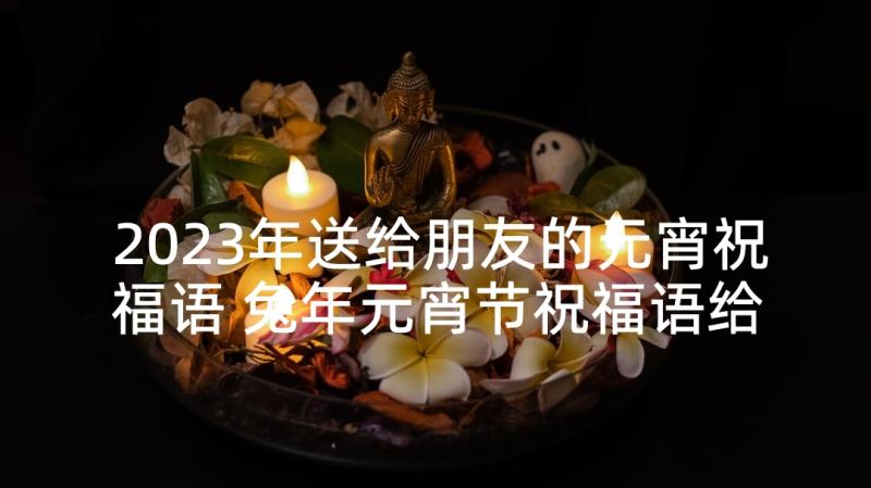 2023年送给朋友的元宵祝福语 兔年元宵节祝福语给朋友收藏(通用5篇)