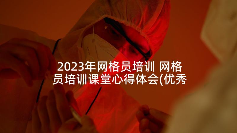 2023年网格员培训 网格员培训课堂心得体会(优秀5篇)