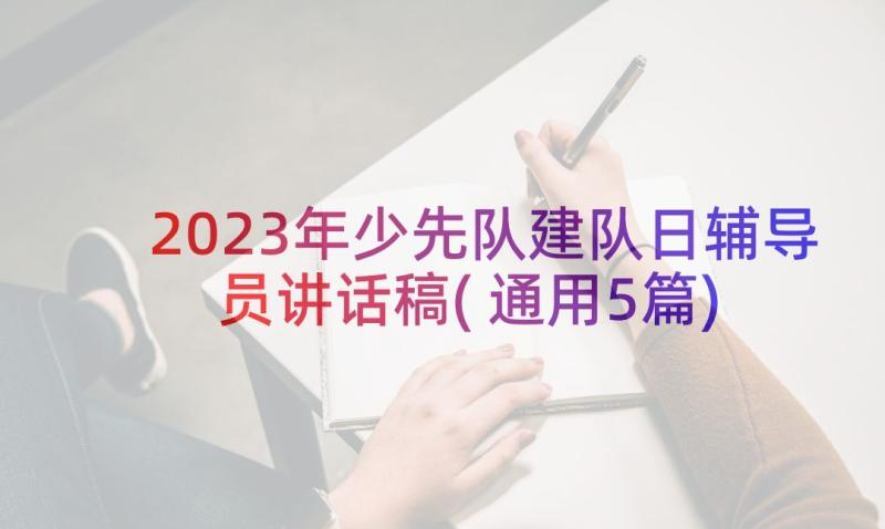 2023年少先队建队日辅导员讲话稿(通用5篇)