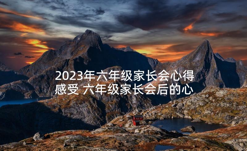 2023年六年级家长会心得感受 六年级家长会后的心得体会(实用5篇)