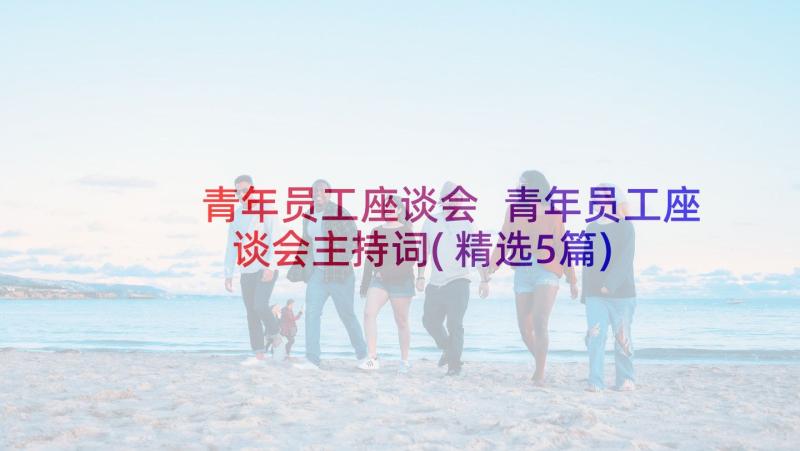 青年员工座谈会 青年员工座谈会主持词(精选5篇)