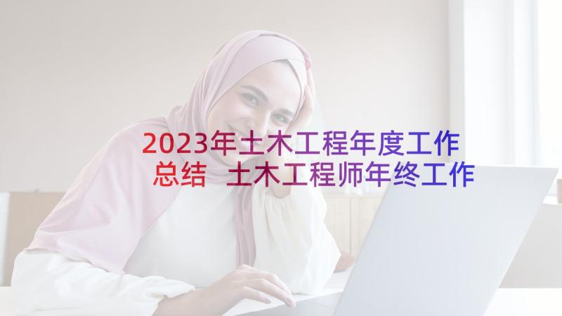 2023年土木工程年度工作总结 土木工程师年终工作总结分享(实用5篇)