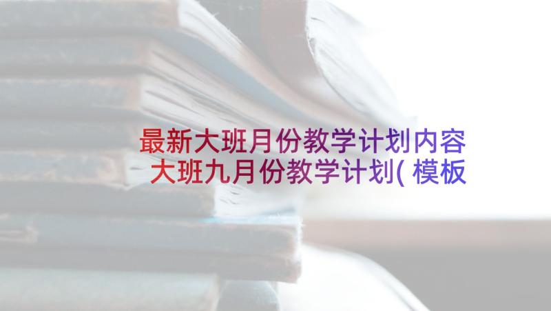 最新大班月份教学计划内容 大班九月份教学计划(模板5篇)