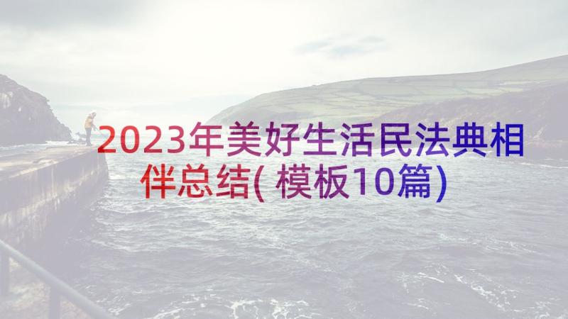 2023年美好生活民法典相伴总结(模板10篇)