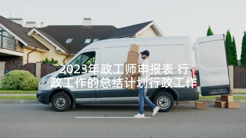 2023年政工师申报表 行政工作的总结计划行政工作总结(精选10篇)