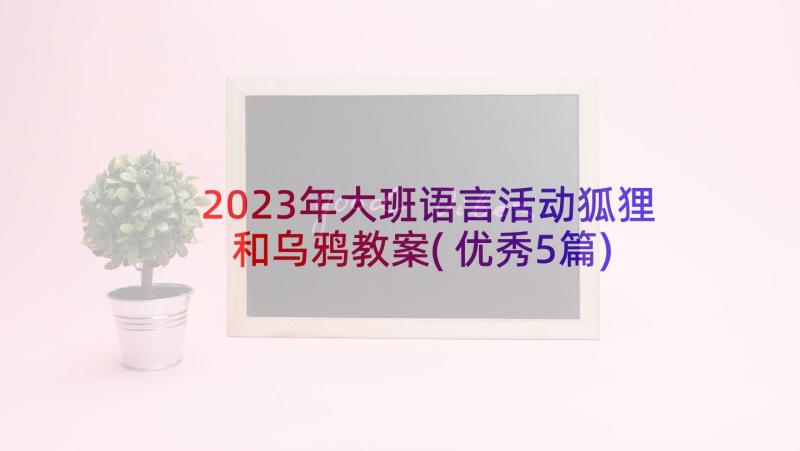 2023年大班语言活动狐狸和乌鸦教案(优秀5篇)