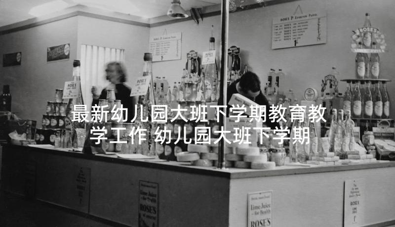 最新幼儿园大班下学期教育教学工作 幼儿园大班下学期的工作总结(优秀7篇)