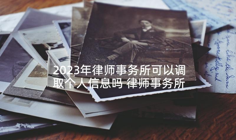 2023年律师事务所可以调取个人信息吗 律师事务所委托书(精选7篇)