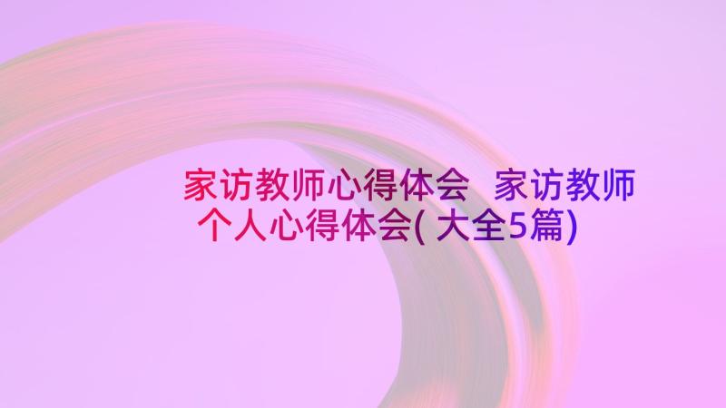 家访教师心得体会 家访教师个人心得体会(大全5篇)