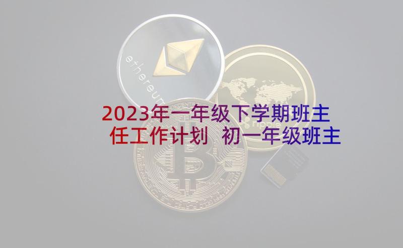 2023年一年级下学期班主任工作计划 初一年级班主任下学期工作计划(精选6篇)