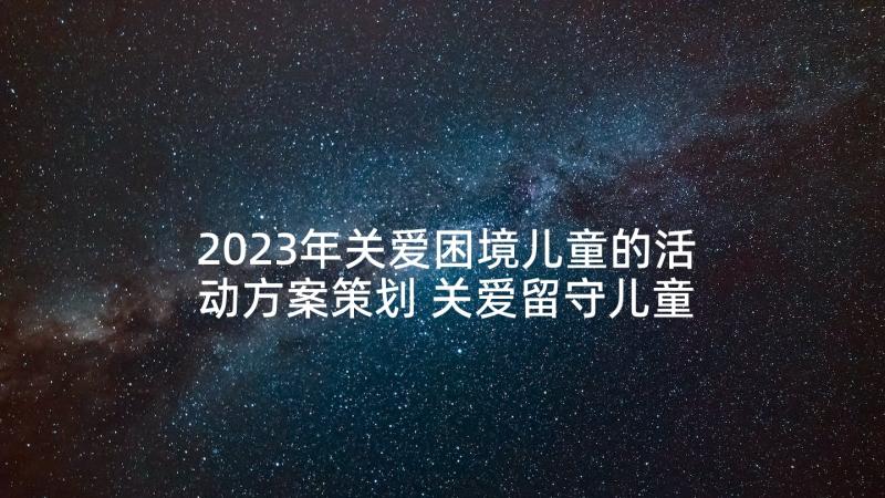 2023年关爱困境儿童的活动方案策划 关爱留守儿童活动方案(大全5篇)