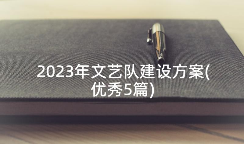 2023年文艺队建设方案(优秀5篇)