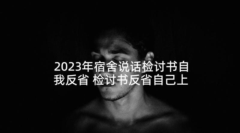 2023年宿舍说话检讨书自我反省 检讨书反省自己上课说话(实用5篇)