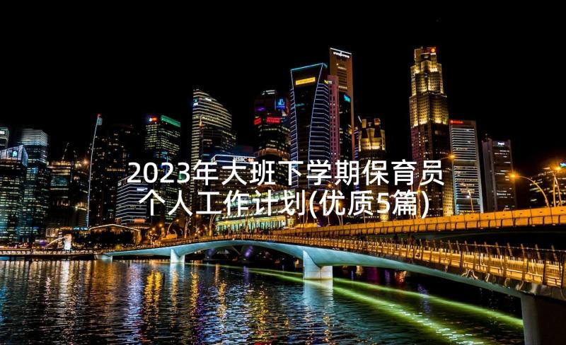 2023年大班下学期保育员个人工作计划(优质5篇)