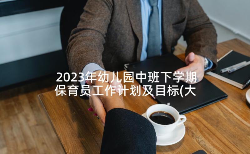 2023年幼儿园中班下学期保育员工作计划及目标(大全6篇)