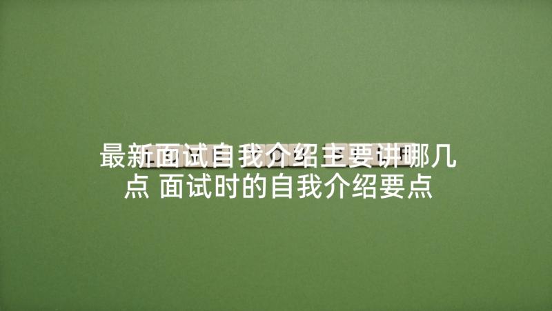 最新面试自我介绍主要讲哪几点 面试时的自我介绍要点(通用6篇)