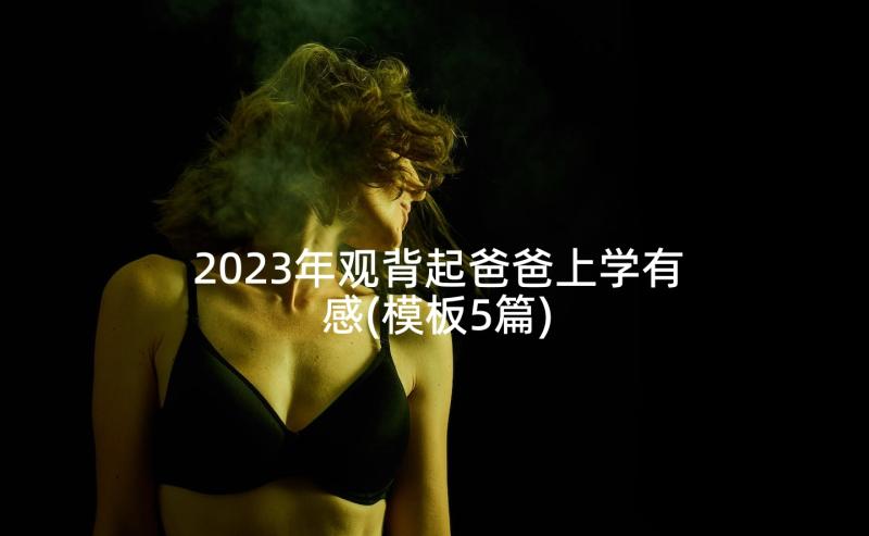 2023年观背起爸爸上学有感(模板5篇)