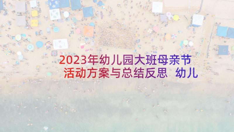 2023年幼儿园大班母亲节活动方案与总结反思 幼儿园大班母亲节活动方案(优质7篇)