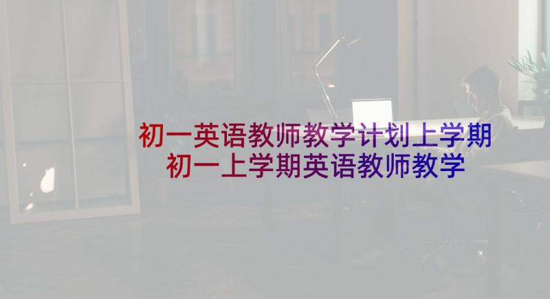 初一英语教师教学计划上学期 初一上学期英语教师教学工作计划(大全5篇)