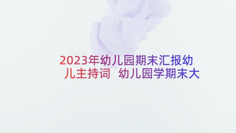 2023年幼儿园期末汇报幼儿主持词 幼儿园学期末大会主持稿(优质5篇)