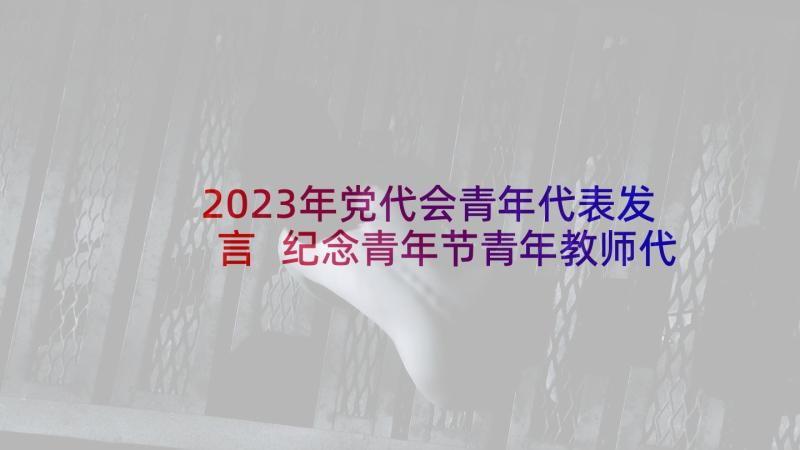 2023年党代会青年代表发言 纪念青年节青年教师代表发言稿(汇总10篇)