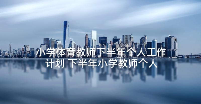 小学体育教师下半年个人工作计划 下半年小学教师个人工作计划(汇总5篇)