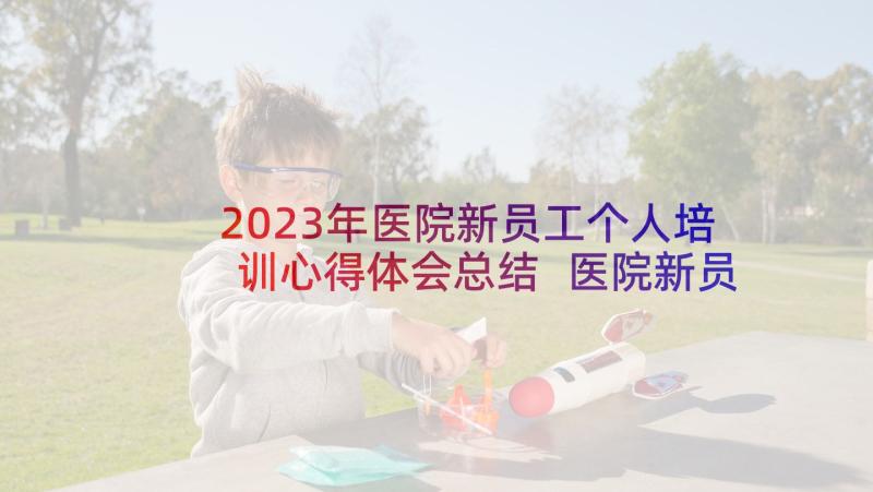 2023年医院新员工个人培训心得体会总结 医院新员工培训心得体会(通用10篇)