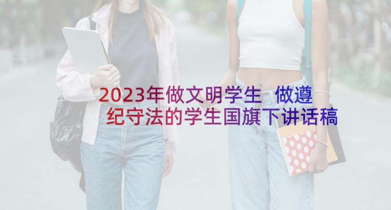 2023年做文明学生 做遵纪守法的学生国旗下讲话稿(精选7篇)