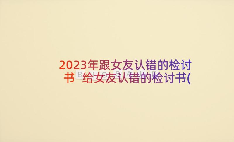 2023年跟女友认错的检讨书 给女友认错的检讨书(优质5篇)