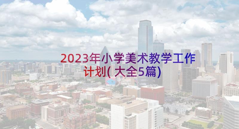 2023年小学美术教学工作计划(大全5篇)