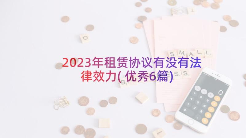 2023年租赁协议有没有法律效力(优秀6篇)