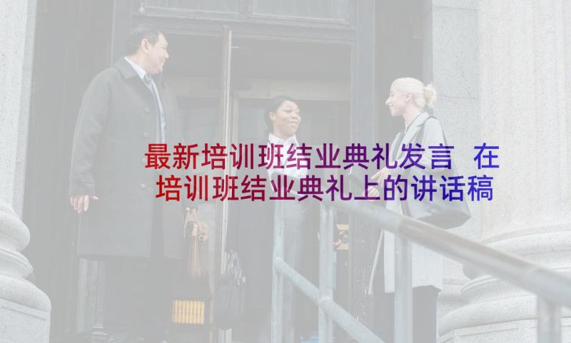 最新培训班结业典礼发言 在培训班结业典礼上的讲话稿(优秀6篇)