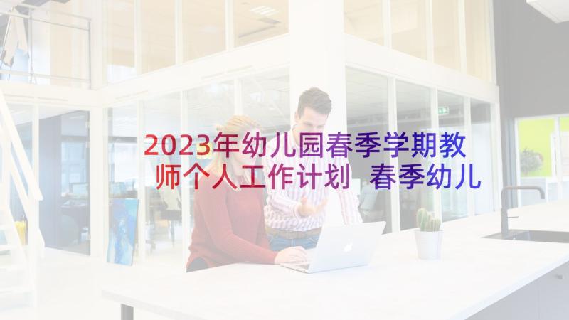 2023年幼儿园春季学期教师个人工作计划 春季幼儿园教学个人工作计划(大全7篇)