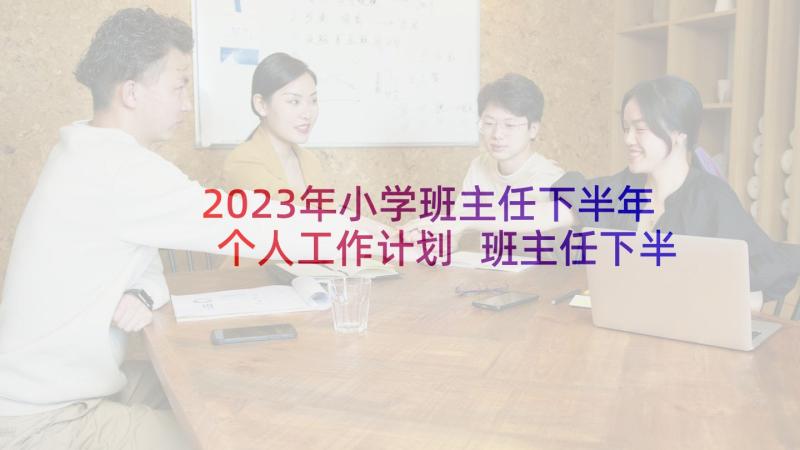 2023年小学班主任下半年个人工作计划 班主任下半年个人工作计划(优质8篇)