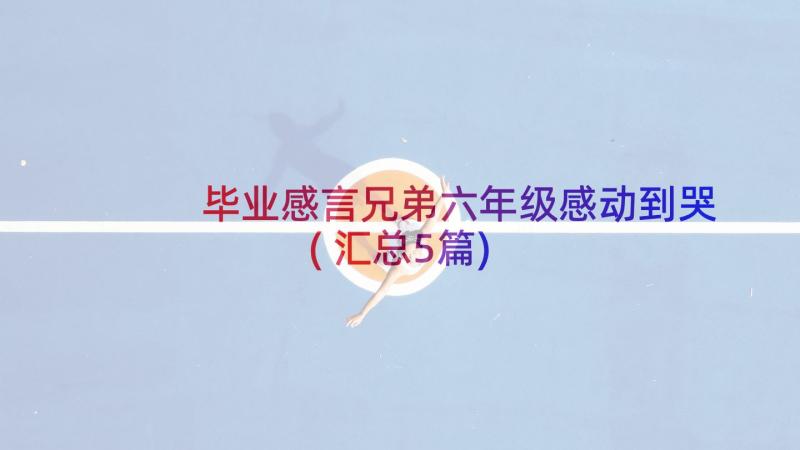 毕业感言兄弟六年级感动到哭(汇总5篇)